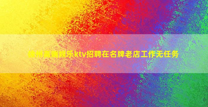 徐州高端娱乐ktv招聘在名牌老店工作无任务